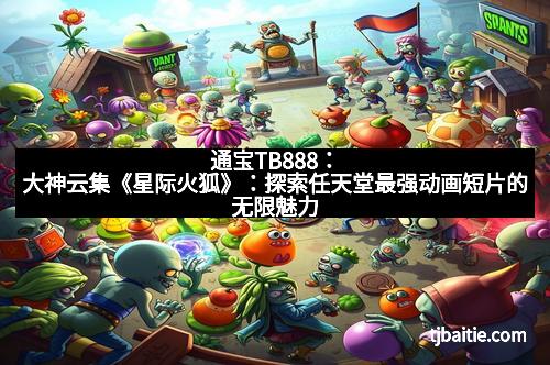 通宝TB888：大神云集《星际火狐》：探索任天堂最强动画短片的无限魅力